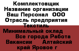 Комплектовщик › Название организации ­ Ваш Персонал, ООО › Отрасль предприятия ­ Текстиль › Минимальный оклад ­ 25 000 - Все города Работа » Вакансии   . Алтайский край,Яровое г.